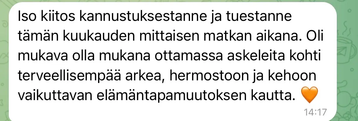 Viesti asiakkaalta: “Iso kiitos kannustuksestanne ja tuestanne tämän kuukauden mittaisen matkan aikana. Oli mukava olla mukana ottamassa askeleita kohti terveellisempää arkea, hermostoon ja kehoon vaikuttavan elämäntapamuutoksen kautta. 🧡”