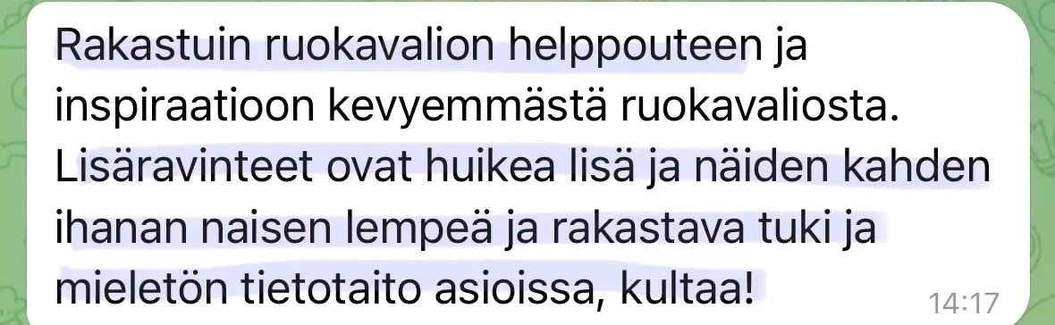 Viesti asiakkaalta: “Rakastuin ruokavalion helppouteen ja inspiraatioon kevyemmästä ruokavaliosta. Lisäravinteet ovat huikea lisä ja näiden kahden ihanan naisen lempeä ja rakastava tuki ja mieletön tietotaito asioissa, kultaa!”