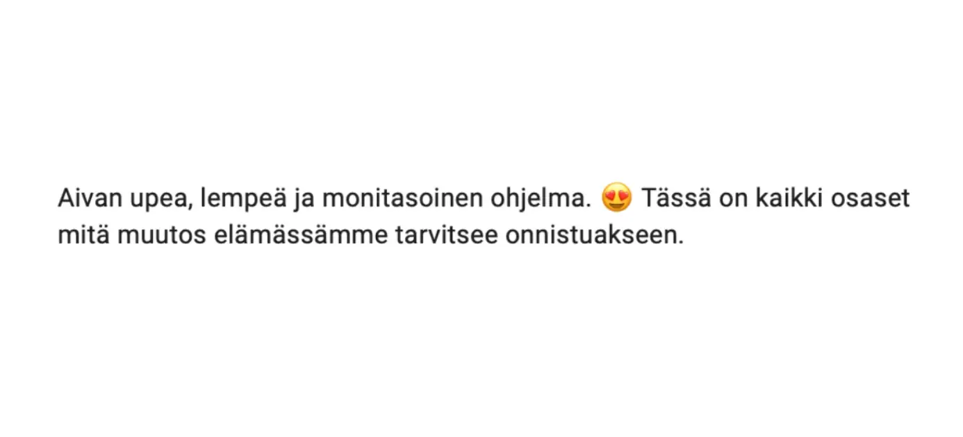 Viesti asiakkaalta: “Aivan upea, lempeä ja monitasoinen ohjelma. 😍 Tässä on kaikki osaset mitä muutos elämässämme tarvitsee onnistuakseen.”